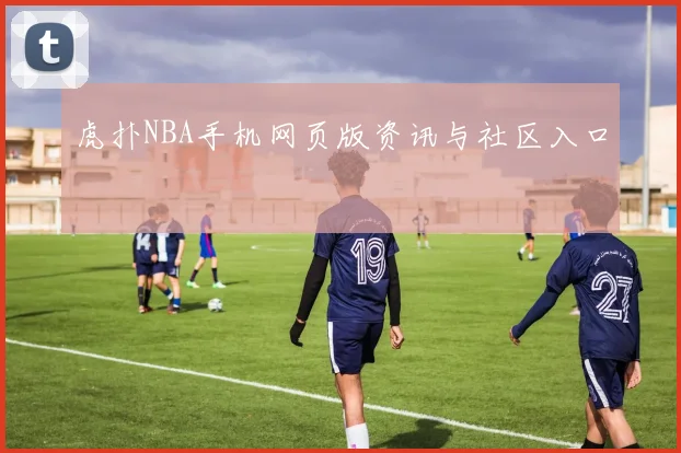 虎扑NBA手机网页版资讯与社区入口