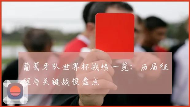 葡萄牙队世界杯战绩一览：历届征程与关键战役盘点