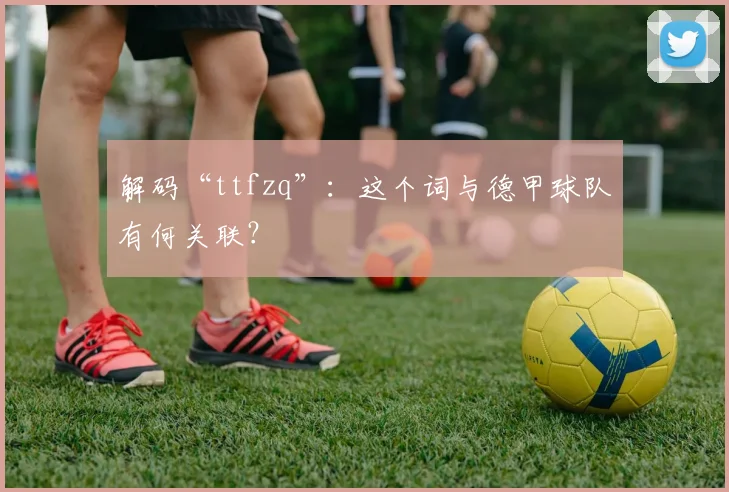 解码“ttfzq”：这个词与德甲球队有何关联？