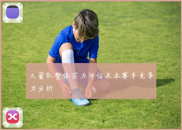 火箭队整体实力评估及本赛季竞争力分析