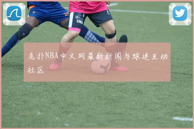 虎扑NBA中文网最新新闻与球迷互动社区