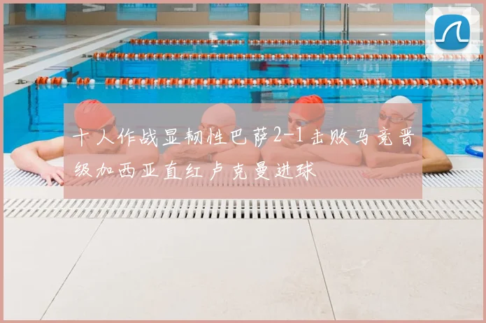 十人作战显韧性巴萨2-1击败马竞晋级加西亚直红卢克曼进球