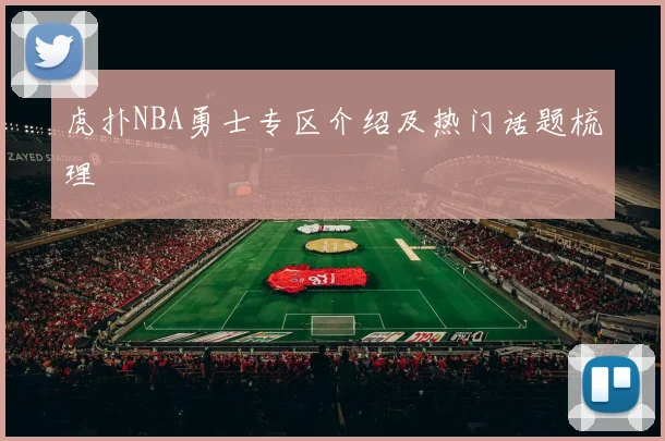 虎扑NBA勇士专区介绍及热门话题梳理