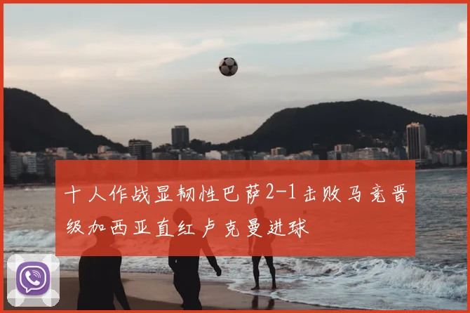 十人作战显韧性巴萨2-1击败马竞晋级加西亚直红卢克曼进球